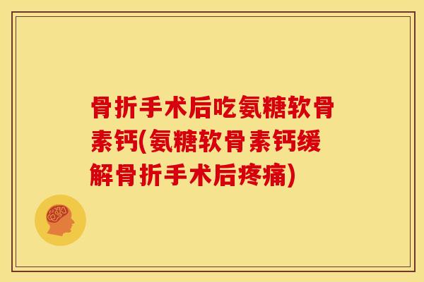 骨折手术后吃氨糖软骨素钙(氨糖软骨素钙缓解骨折手术后疼痛)