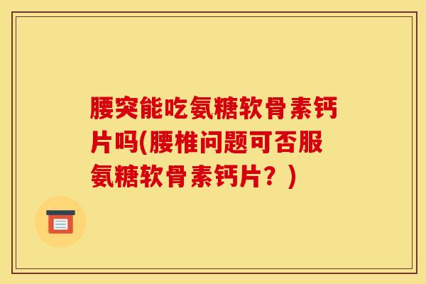 腰突能吃氨糖软骨素钙片吗(腰椎问题可否服氨糖软骨素钙片？)