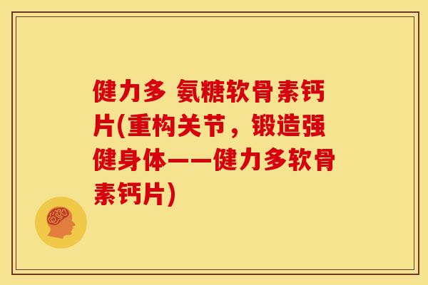 健力多 氨糖软骨素钙片(重构关节，锻造强健身体——健力多软骨素钙片)