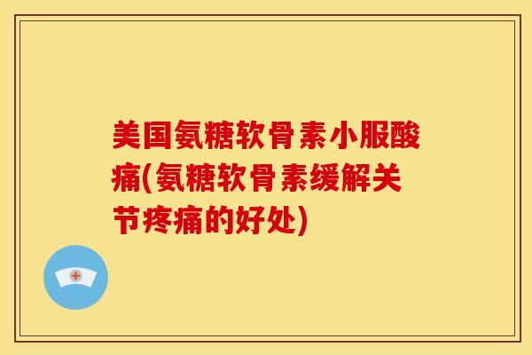 美国氨糖软骨素小服酸痛(氨糖软骨素缓解关节疼痛的好处)