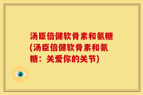 汤臣倍健软骨素和氨糖(汤臣倍健软骨素和氨糖：关爱你的关节)