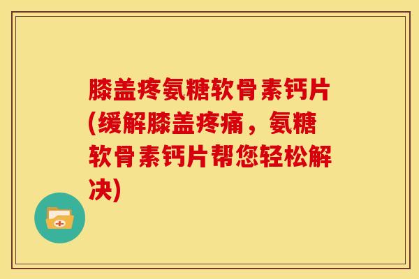 膝盖疼氨糖软骨素钙片(缓解膝盖疼痛，氨糖软骨素钙片帮您轻松解决)
