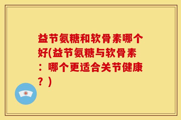 益节氨糖和软骨素哪个好(益节氨糖与软骨素：哪个更适合关节健康？)