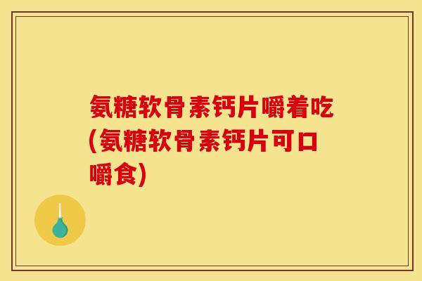 氨糖软骨素钙片嚼着吃(氨糖软骨素钙片可口嚼食)