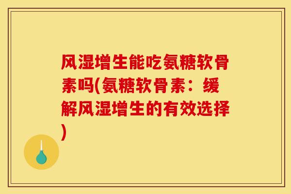 风湿增生能吃氨糖软骨素吗(氨糖软骨素：缓解风湿增生的有效选择)