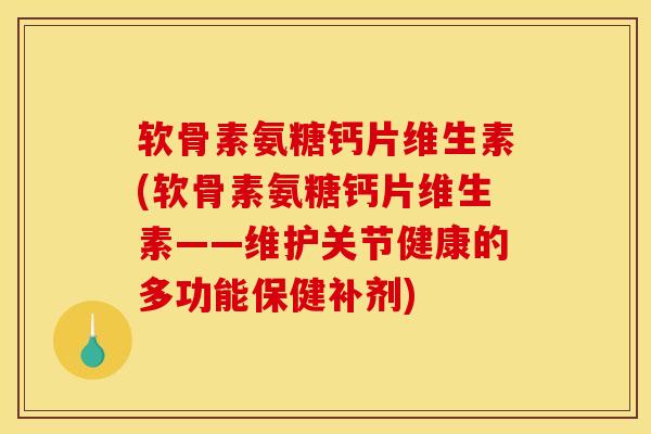 软骨素氨糖钙片维生素(软骨素氨糖钙片维生素——维护关节健康的多功能保健补剂)