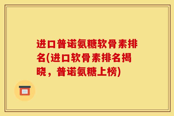 进口普诺氨糖软骨素排名(进口软骨素排名揭晓，普诺氨糖上榜)