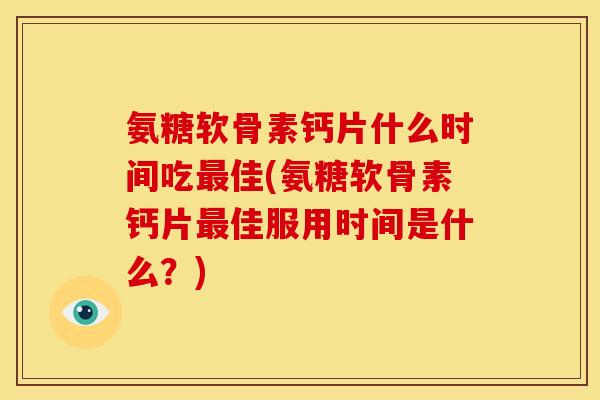 氨糖软骨素钙片什么时间吃最佳(氨糖软骨素钙片最佳服用时间是什么？)