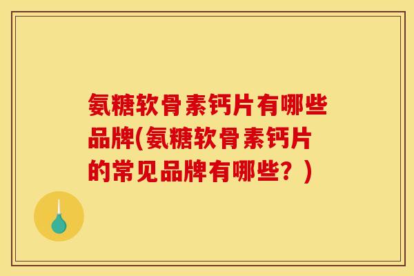 氨糖软骨素钙片有哪些品牌(氨糖软骨素钙片的常见品牌有哪些？)