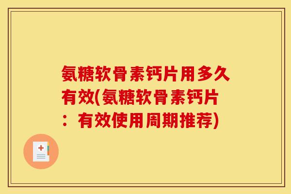 氨糖软骨素钙片用多久有效(氨糖软骨素钙片：有效使用周期推荐)