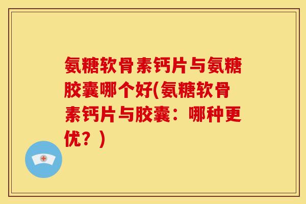 氨糖软骨素钙片与氨糖胶囊哪个好(氨糖软骨素钙片与胶囊：哪种更优？)