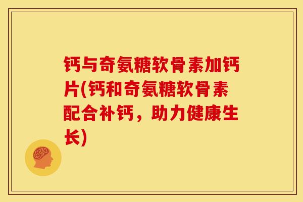 钙与奇氨糖软骨素加钙片(钙和奇氨糖软骨素配合补钙，助力健康生长)