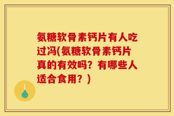 氨糖软骨素钙片有人吃过冯(氨糖软骨素钙片真的有效吗？有哪些人适合食用？)