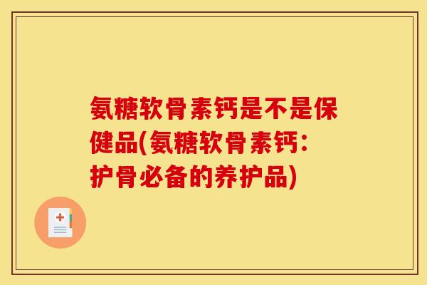 氨糖软骨素钙是不是保健品(氨糖软骨素钙：护骨必备的养护品)