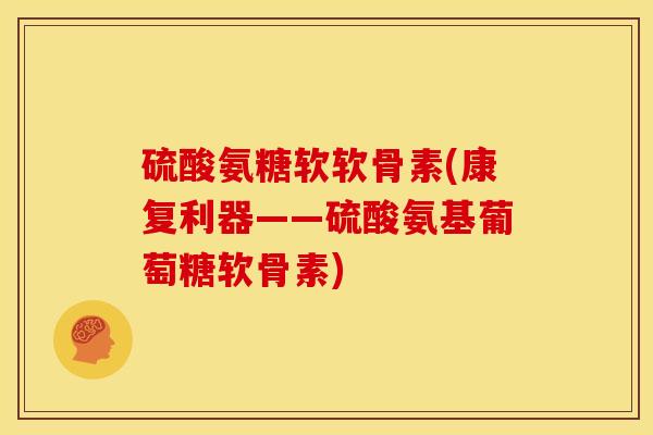 硫酸氨糖软软骨素(康复利器——硫酸氨基葡萄糖软骨素)