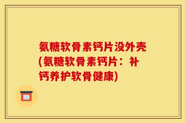 氨糖软骨素钙片没外壳(氨糖软骨素钙片：补钙养护软骨健康)