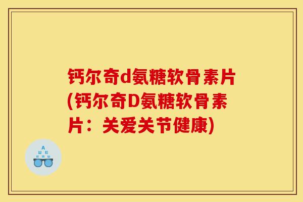 钙尔奇d氨糖软骨素片(钙尔奇D氨糖软骨素片：关爱关节健康)