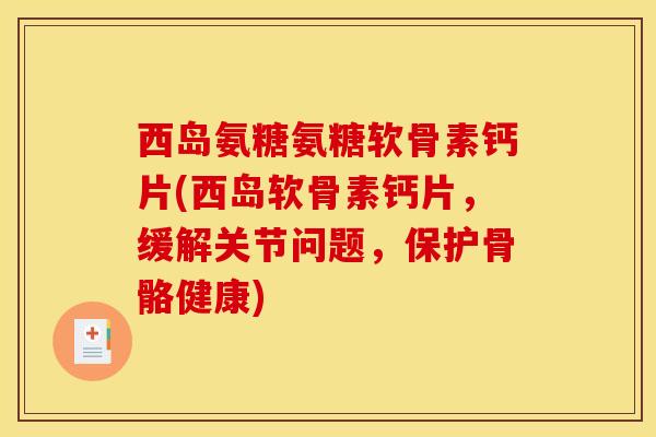 西岛氨糖氨糖软骨素钙片(西岛软骨素钙片，缓解关节问题，保护骨骼健康)