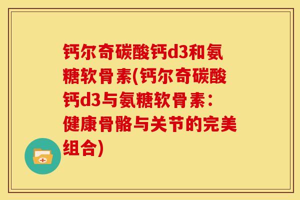 钙尔奇碳酸钙d3和氨糖软骨素(钙尔奇碳酸钙d3与氨糖软骨素：健康骨骼与关节的完美组合)