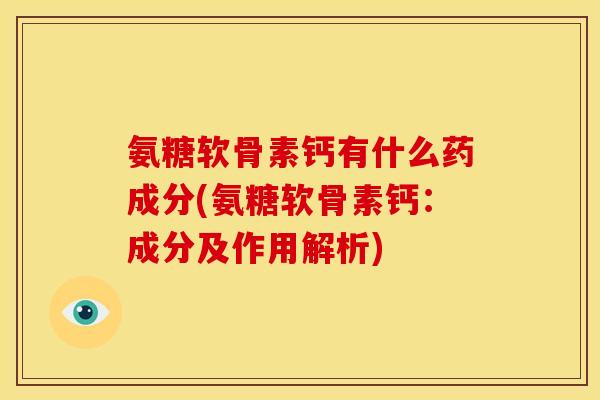 氨糖软骨素钙有什么药成分(氨糖软骨素钙：成分及作用解析)