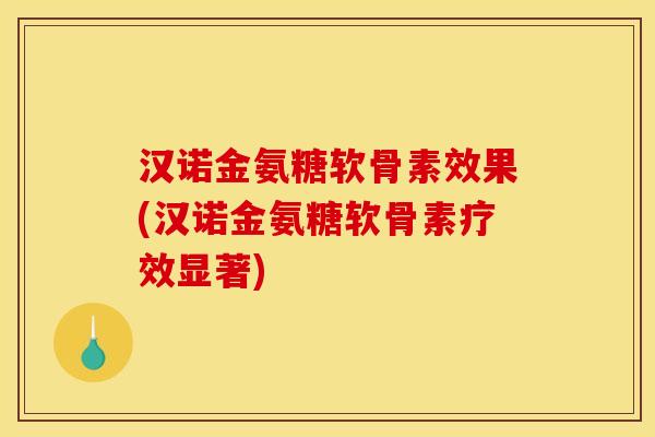 汉诺金氨糖软骨素效果(汉诺金氨糖软骨素疗效显著)