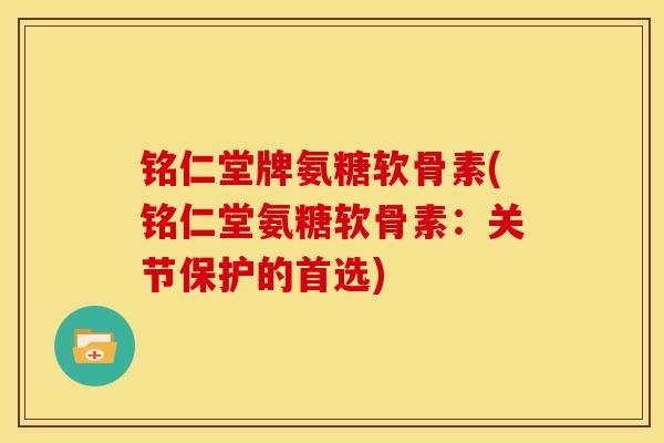 铭仁堂牌氨糖软骨素(铭仁堂氨糖软骨素：关节保护的首选)