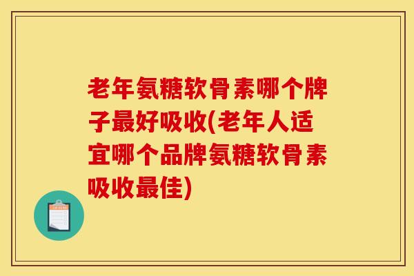 老年氨糖软骨素哪个牌子最好吸收(老年人适宜哪个品牌氨糖软骨素吸收最佳)