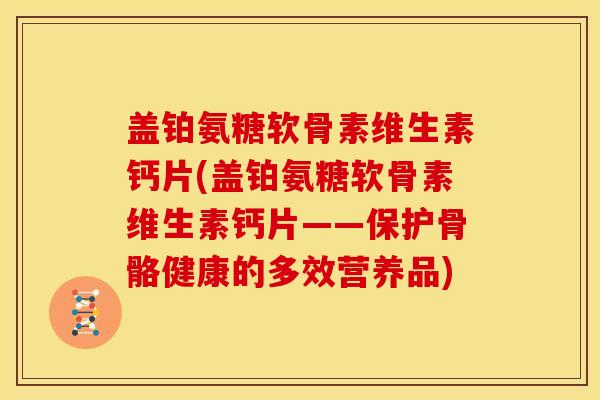 盖铂氨糖软骨素维生素钙片(盖铂氨糖软骨素维生素钙片——保护骨骼健康的多效营养品)