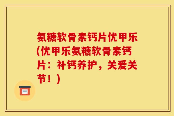 氨糖软骨素钙片优甲乐(优甲乐氨糖软骨素钙片：补钙养护，关爱关节！)