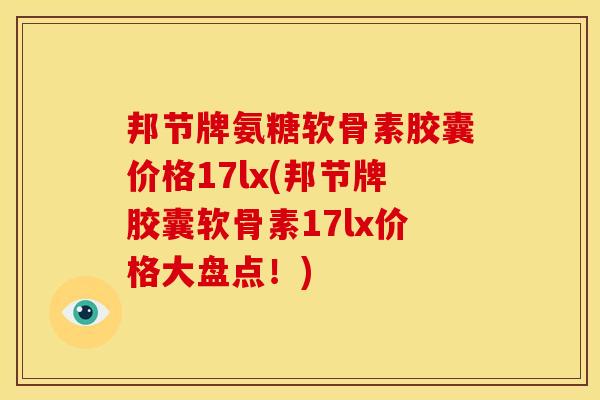 邦节牌氨糖软骨素胶囊价格17lx(邦节牌胶囊软骨素17lx价格大盘点！)