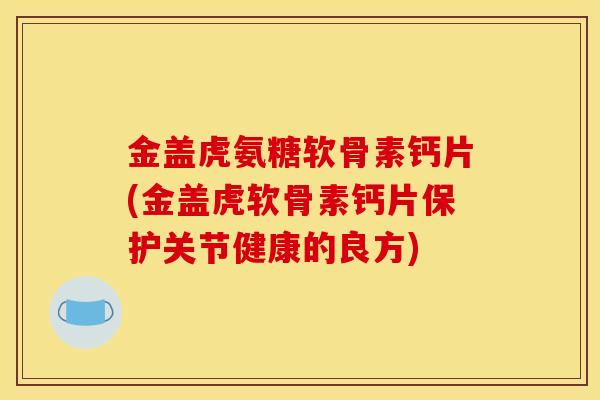 金盖虎氨糖软骨素钙片(金盖虎软骨素钙片保护关节健康的良方)