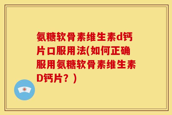 氨糖软骨素维生素d钙片口服用法(如何正确服用氨糖软骨素维生素D钙片？)