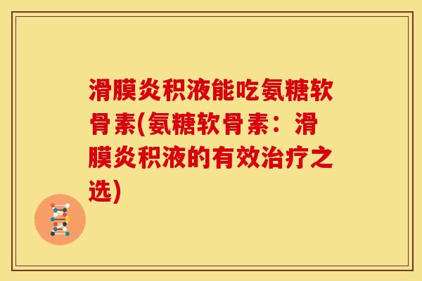 滑膜炎积液能吃氨糖软骨素(氨糖软骨素：滑膜炎积液的有效治疗之选)