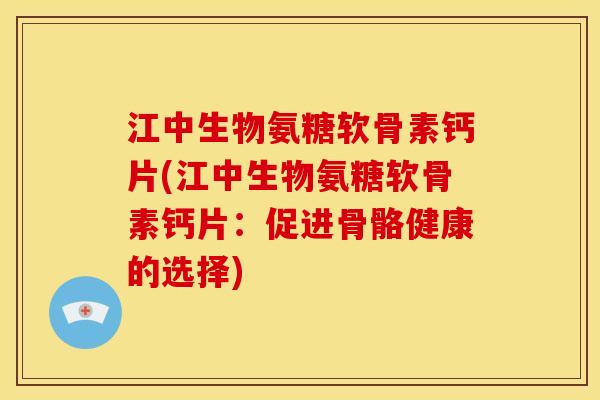 江中生物氨糖软骨素钙片(江中生物氨糖软骨素钙片：促进骨骼健康的选择)