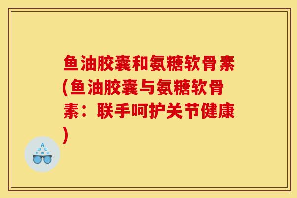鱼油胶囊和氨糖软骨素(鱼油胶囊与氨糖软骨素：联手呵护关节健康)