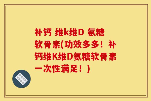 补钙 维k维D 氨糖软骨素(功效多多！补钙维K维D氨糖软骨素一次性满足！)