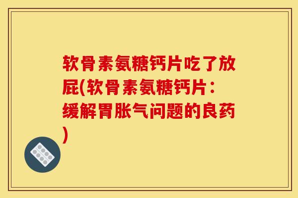 软骨素氨糖钙片吃了放屁(软骨素氨糖钙片：缓解胃胀气问题的良药)