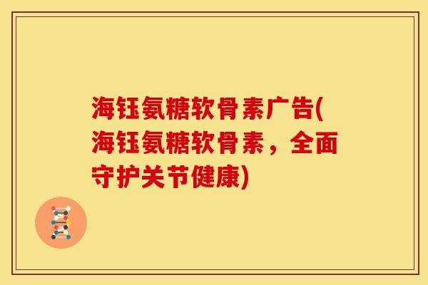 海钰氨糖软骨素广告(海钰氨糖软骨素，全面守护关节健康)