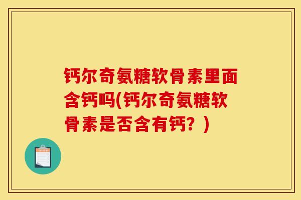钙尔奇氨糖软骨素里面含钙吗(钙尔奇氨糖软骨素是否含有钙？)