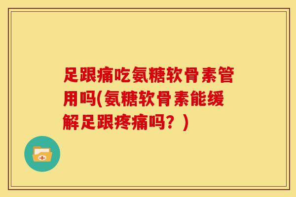 足跟痛吃氨糖软骨素管用吗(氨糖软骨素能缓解足跟疼痛吗？)