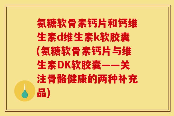 氨糖软骨素钙片和钙维生素d维生素k软胶囊(氨糖软骨素钙片与维生素DK软胶囊——关注骨骼健康的两种补充品)