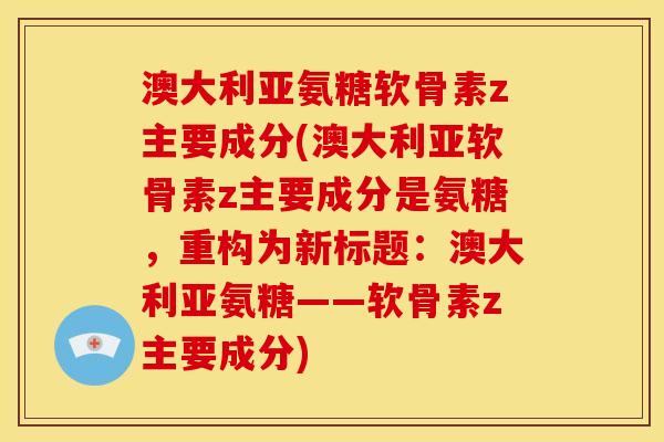 澳大利亚氨糖软骨素z主要成分(澳大利亚软骨素z主要成分是氨糖，重构为新标题：澳大利亚氨糖——软骨素z主要成分)