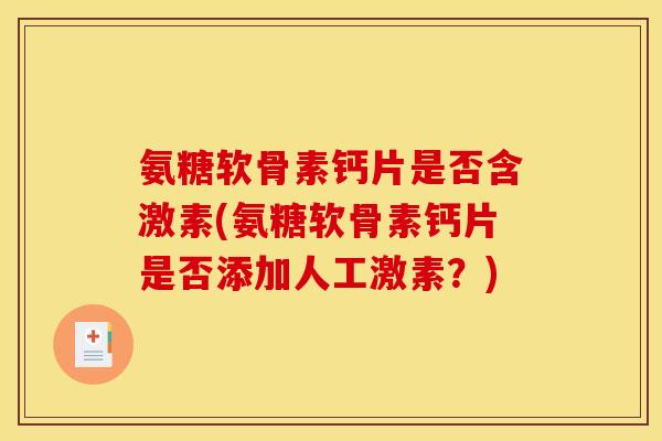 氨糖软骨素钙片是否含激素(氨糖软骨素钙片是否添加人工激素？)