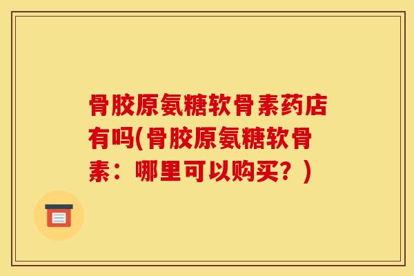 骨胶原氨糖软骨素药店有吗(骨胶原氨糖软骨素：哪里可以购买？)