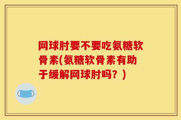 网球肘要不要吃氨糖软骨素(氨糖软骨素有助于缓解网球肘吗？)
