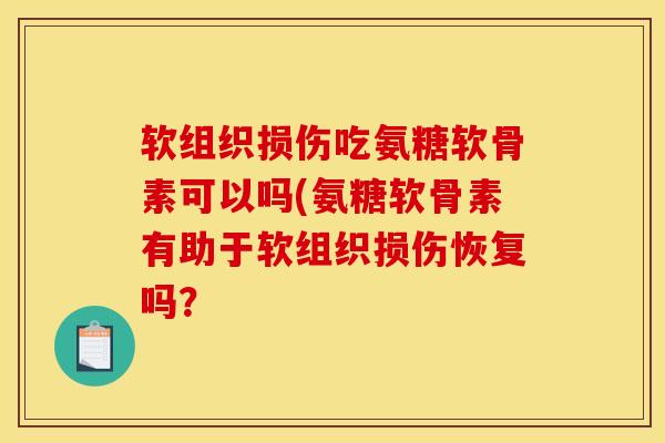 软组织损伤吃氨糖软骨素可以吗(氨糖软骨素有助于软组织损伤恢复吗？