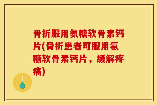 骨折服用氨糖软骨素钙片(骨折患者可服用氨糖软骨素钙片，缓解疼痛)