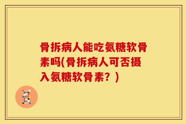 骨拆病人能吃氨糖软骨素吗(骨拆病人可否摄入氨糖软骨素？)
