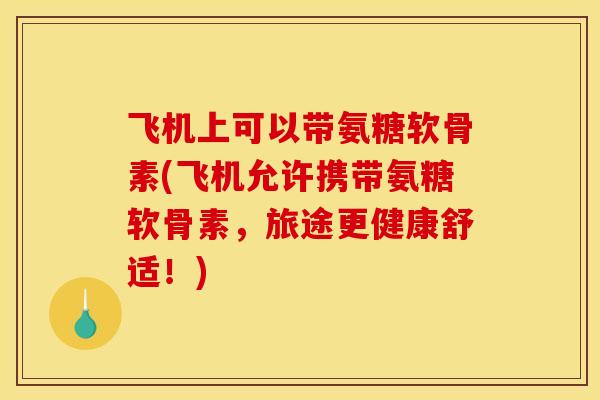 飞机上可以带氨糖软骨素(飞机允许携带氨糖软骨素，旅途更健康舒适！)