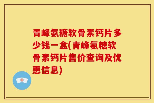 青峰氨糖软骨素钙片多少钱一盒(青峰氨糖软骨素钙片售价查询及优惠信息)
